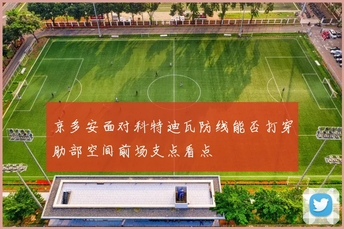 京多安面对科特迪瓦防线能否打穿肋部空间前场支点看点