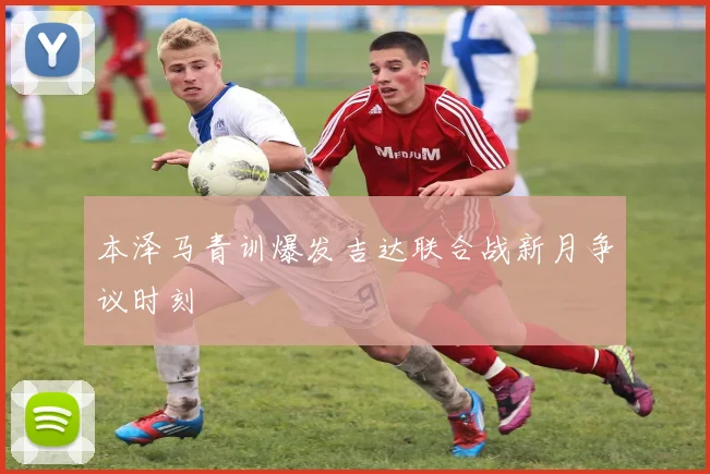 本泽马青训爆发吉达联合战新月争议时刻