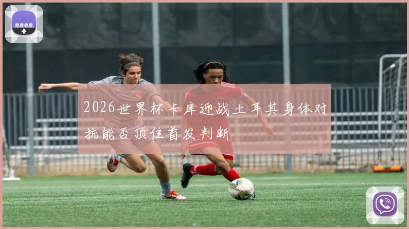 2026世界杯卡库迎战土耳其身体对抗能否顶住首发判断