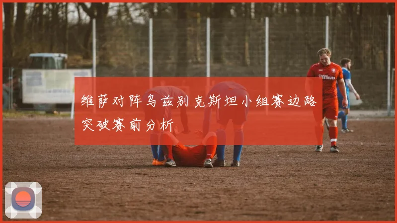 维萨对阵乌兹别克斯坦小组赛边路突破赛前分析