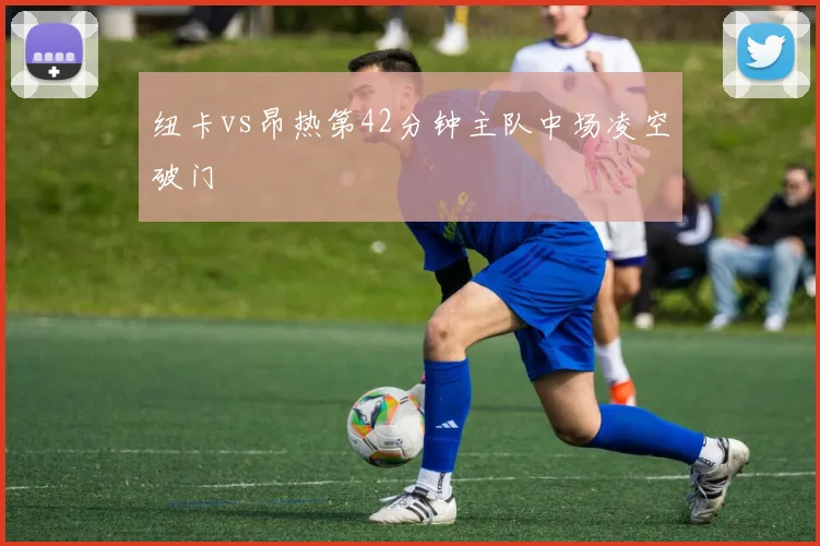 纽卡vs昂热第42分钟主队中场凌空破门