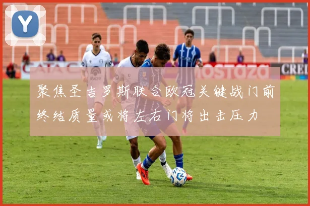 聚焦圣吉罗斯联合欧冠关键战门前终结质量或将左右门将出击压力