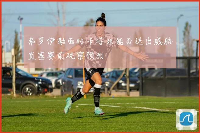 弗罗伊勒面对卡塔尔能否送出威胁直塞赛前观察预测