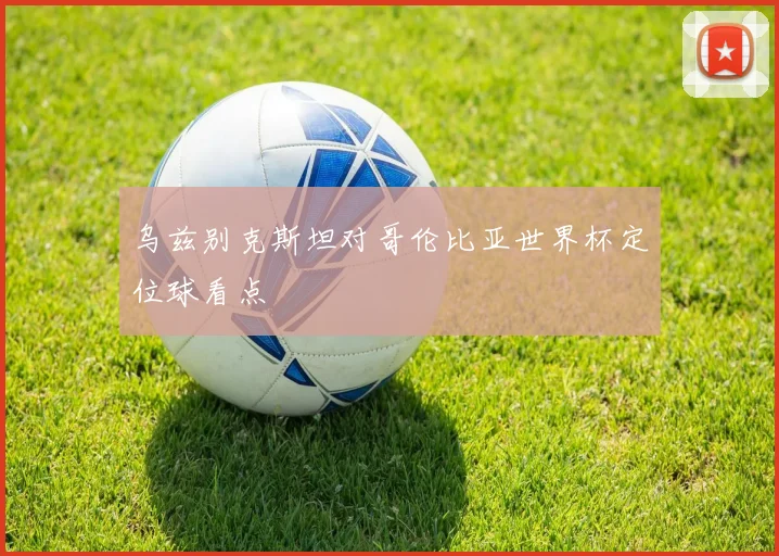 乌兹别克斯坦对哥伦比亚世界杯定位球看点
