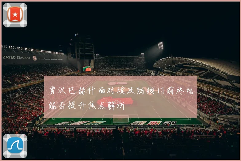 贾汉巴赫什面对埃及防线门前终结能否提升焦点解析