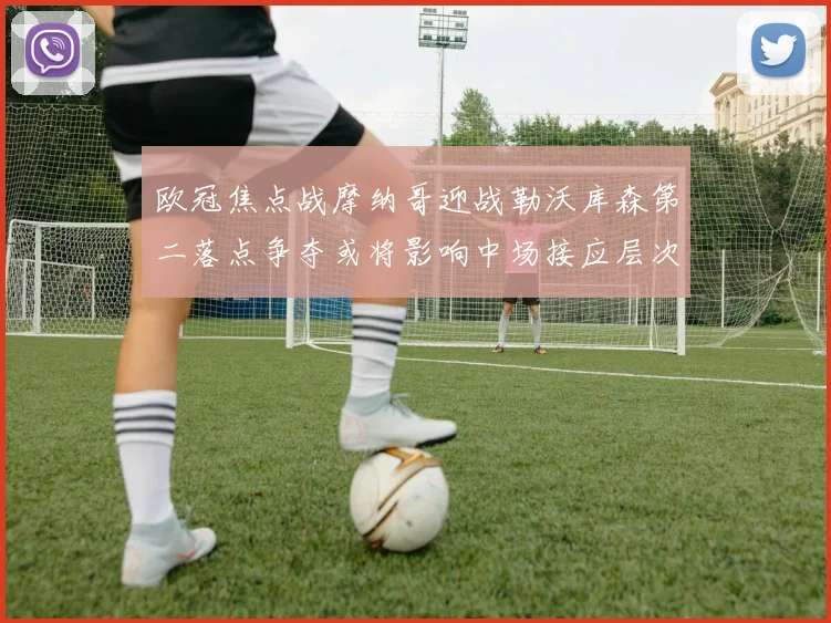 欧冠焦点战摩纳哥迎战勒沃库森第二落点争夺或将影响中场接应层次