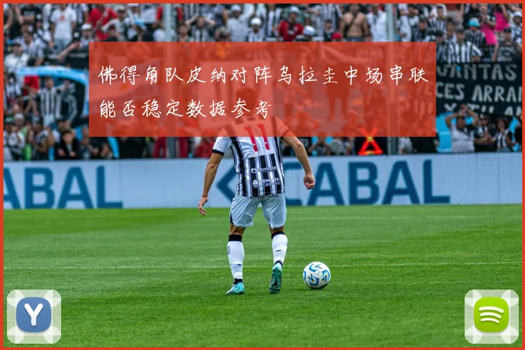 佛得角队皮纳对阵乌拉圭中场串联能否稳定数据参考