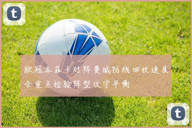 欧冠本菲卡对阵曼城防线回收速度会重点检验阵型攻守平衡