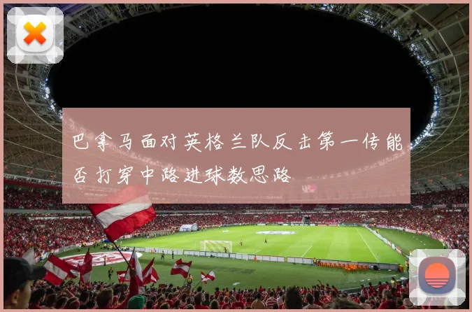 巴拿马面对英格兰队反击第一传能否打穿中路进球数思路
