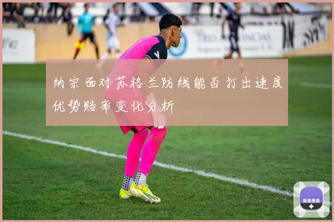 纳宗面对苏格兰防线能否打出速度优势赔率变化分析