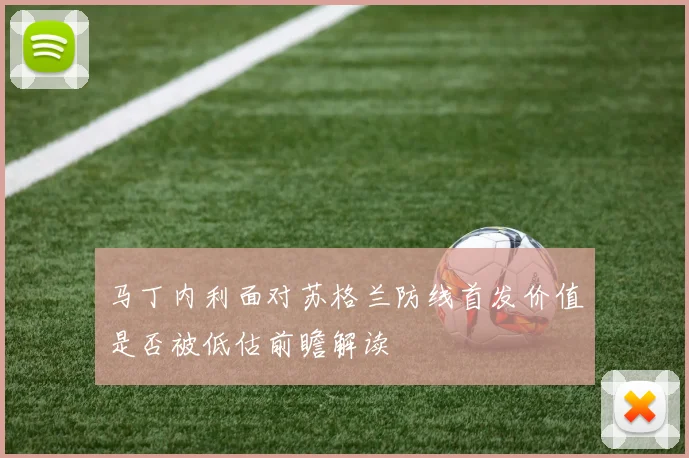 马丁内利面对苏格兰防线首发价值是否被低估前瞻解读