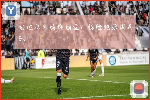 吉达联合防线崩盘，惊险绝杀国民队