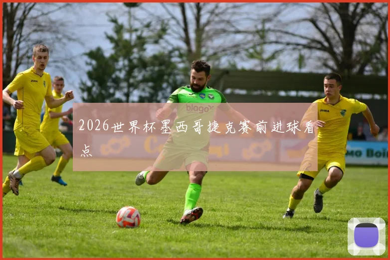 2026世界杯墨西哥捷克赛前进球看点