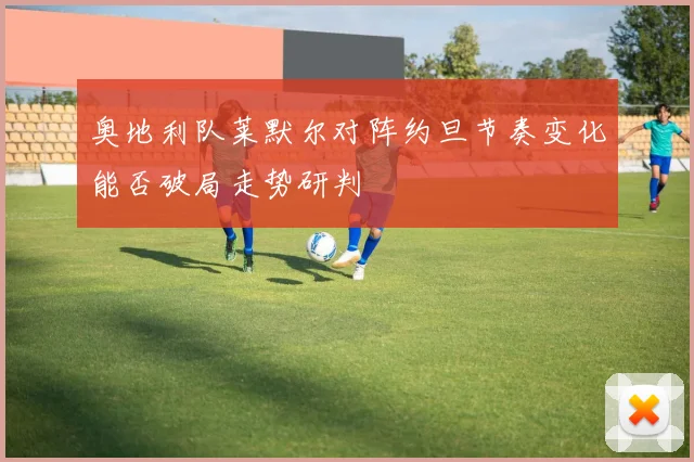 奥地利队莱默尔对阵约旦节奏变化能否破局走势研判