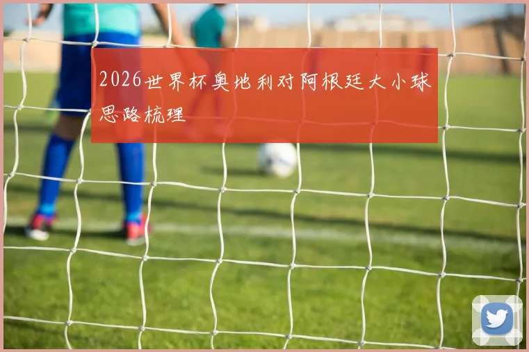 2026世界杯奥地利对阿根廷大小球思路梳理