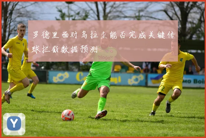 罗德里面对乌拉圭能否完成关键传球拦截数据预测