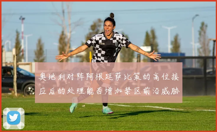 奥地利对阵阿根廷萨比策的高位接应后的处理能否增加禁区前沿威胁