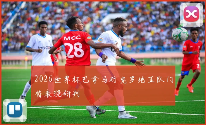 2026世界杯巴拿马对克罗地亚队门将表现研判