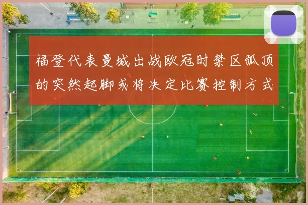 福登代表曼城出战欧冠时禁区弧顶的突然起脚或将决定比赛控制方式