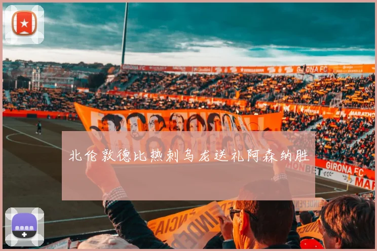 北伦敦德比热刺乌龙送礼阿森纳胜