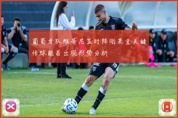 葡萄牙队维蒂尼亚对阵刚果金关键传球能否出现形势分析