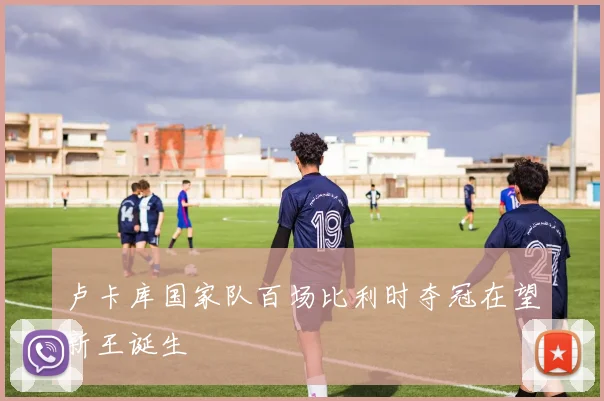 卢卡库国家队百场比利时夺冠在望新王诞生