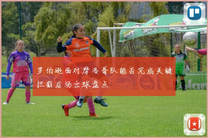 罗伯逊面对摩洛哥队能否完成关键拦截后场出球盘点