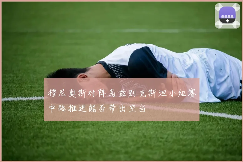 穆尼奥斯对阵乌兹别克斯坦小组赛中路推进能否带出空当