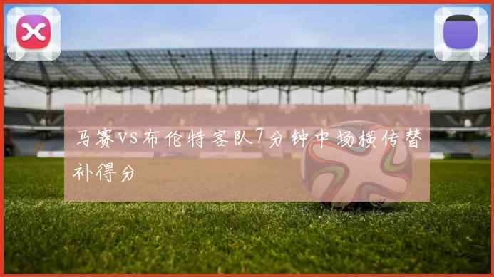 马赛vs布伦特客队7分钟中场横传替补得分