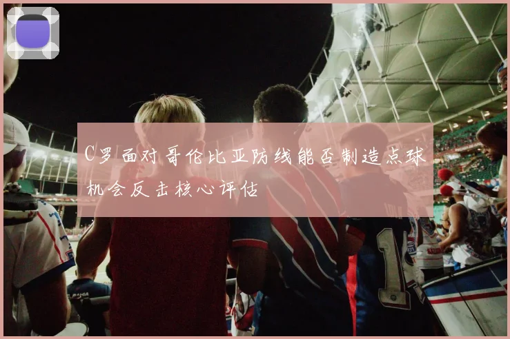 C罗面对哥伦比亚防线能否制造点球机会反击核心评估